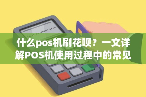 什么pos机刷花呗？一文详解POS机使用过程中的常见问题