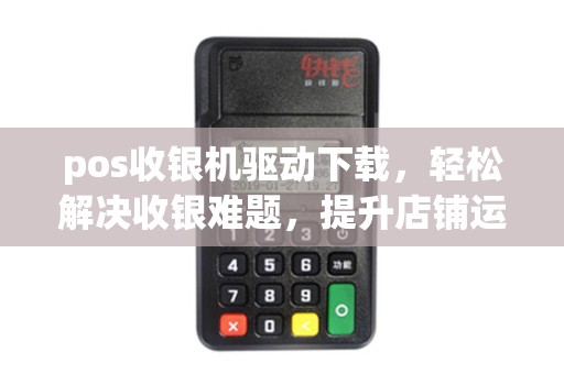 pos收银机驱动下载，轻松解决收银难题，提升店铺运营效率