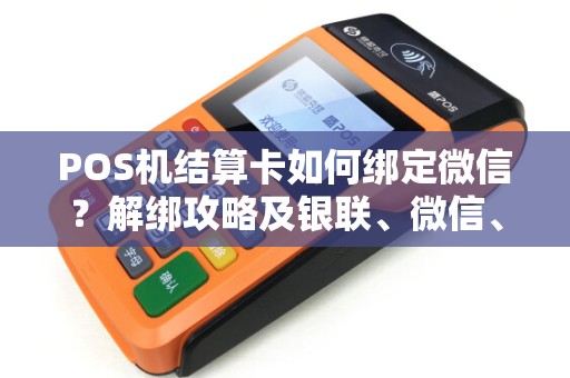 POS机结算卡如何绑定微信？解绑攻略及银联、微信、支付宝三合一收款技巧