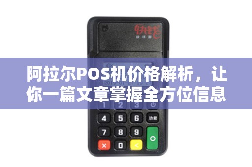 阿拉尔POS机价格解析，让你一篇文章掌握全方位信息
