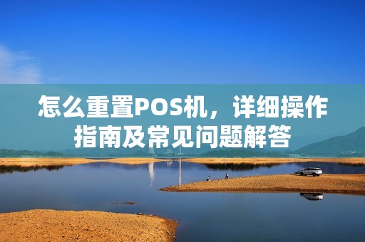 怎么重置POS机，详细操作指南及常见问题解答