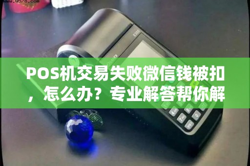 POS机交易失败微信钱被扣，怎么办？专业解答帮你解决问题