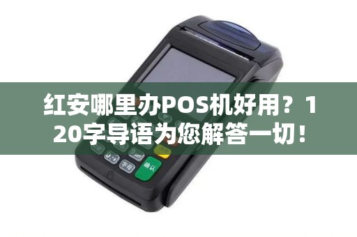 红安哪里办POS机好用？120字导语为您解答一切！