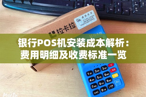 银行POS机安装成本解析：费用明细及收费标准一览