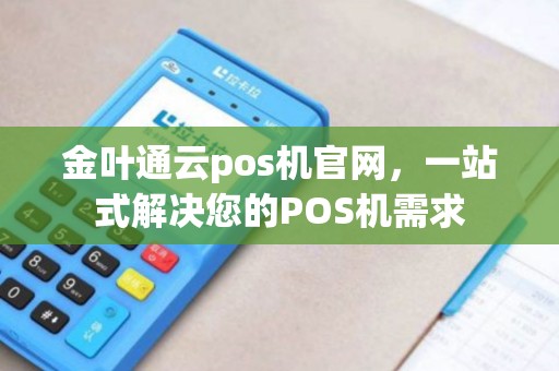金叶通云pos机官网，一站式解决您的POS机需求