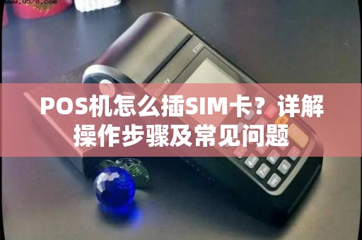 POS机怎么插SIM卡？详解操作步骤及常见问题