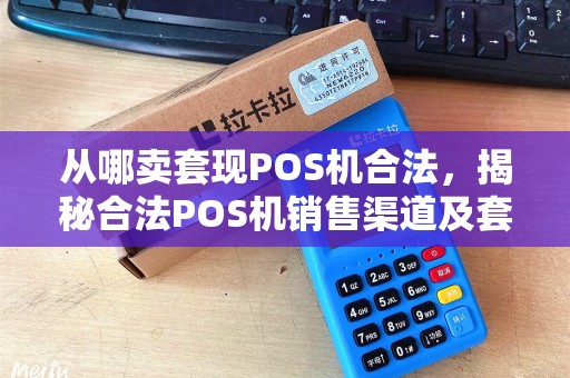 从哪卖套现POS机合法，揭秘合法POS机销售渠道及套现风险