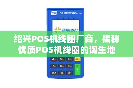绍兴POS机线圈厂商，揭秘优质POS机线圈的诞生地