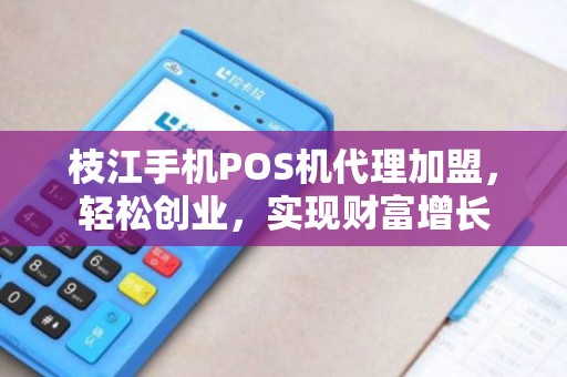 枝江手机POS机代理加盟，轻松创业，实现财富增长