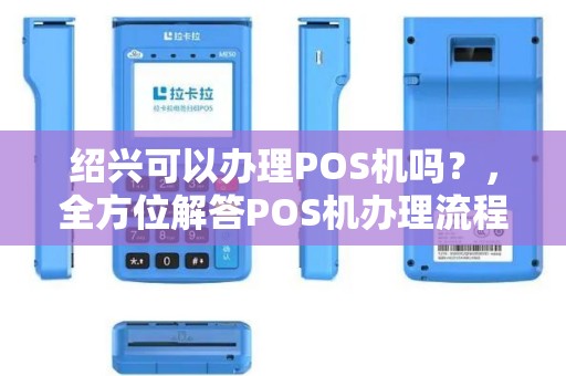 绍兴可以办理POS机吗？，全方位解答POS机办理流程及注意事项