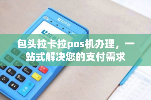 包头拉卡拉pos机办理，一站式解决您的支付需求