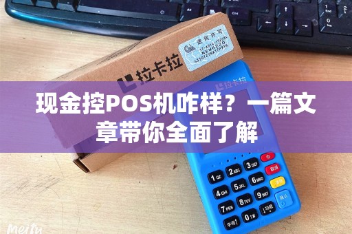 现金控POS机咋样？一篇文章带你全面了解