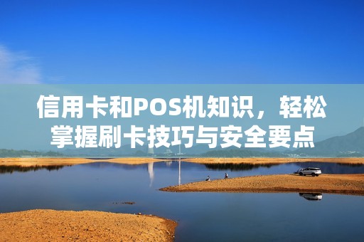 信用卡和POS机知识，轻松掌握刷卡技巧与安全要点