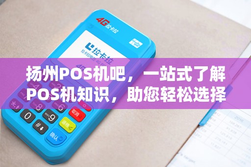 扬州POS机吧，一站式了解POS机知识，助您轻松选择合适机型