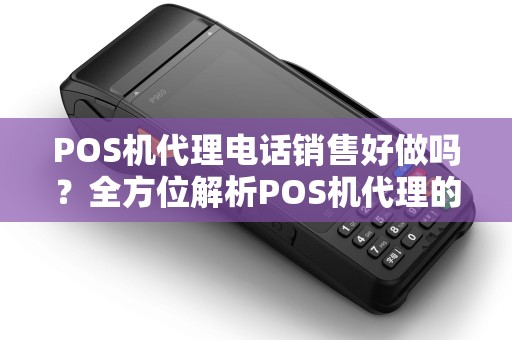 POS机代理电话销售好做吗？全方位解析POS机代理的那些事儿