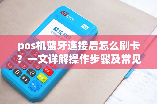 pos机蓝牙连接后怎么刷卡？一文详解操作步骤及常见问题