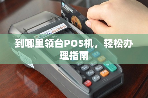 到哪里领台POS机，轻松办理指南