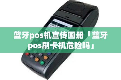 蓝牙pos机宣传画册「蓝牙pos刷卡机危险吗」