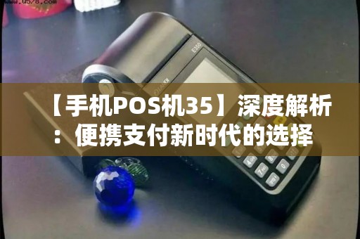 【手机POS机35】深度解析：便携支付新时代的选择
