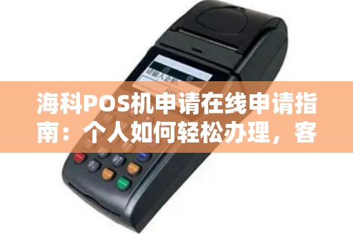 海科POS机申请在线申请指南：个人如何轻松办理，客服电话及最新费率一览