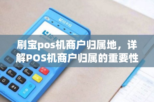 刷宝pos机商户归属地，详解POS机商户归属的重要性及常见问题