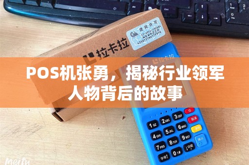 POS机张勇，揭秘行业领军人物背后的故事