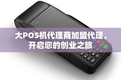 大POS机代理商加盟代理，开启您的创业之旅