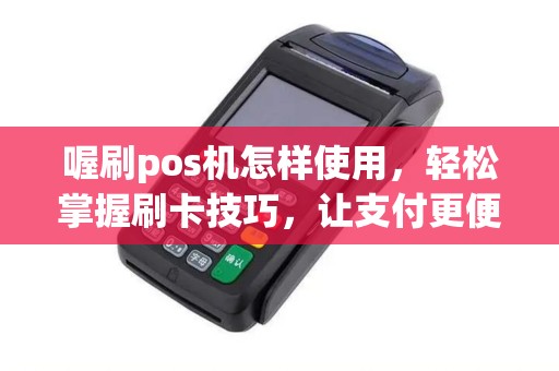 喔刷pos机怎样使用，轻松掌握刷卡技巧，让支付更便捷