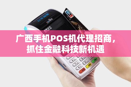 广西手机POS机代理招商，抓住金融科技新机遇