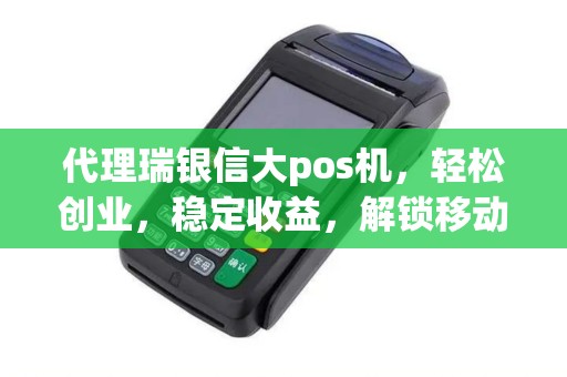 代理瑞银信大pos机，轻松创业，稳定收益，解锁移动支付新机遇