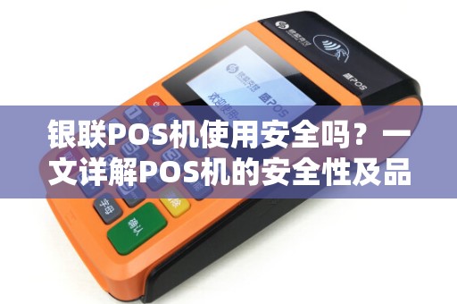 银联POS机使用安全吗？一文详解POS机的安全性及品牌选择