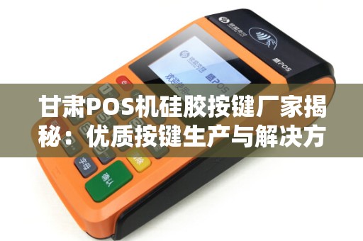 甘肃POS机硅胶按键厂家揭秘：优质按键生产与解决方案