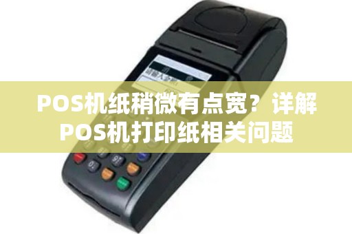 POS机纸稍微有点宽？详解POS机打印纸相关问题