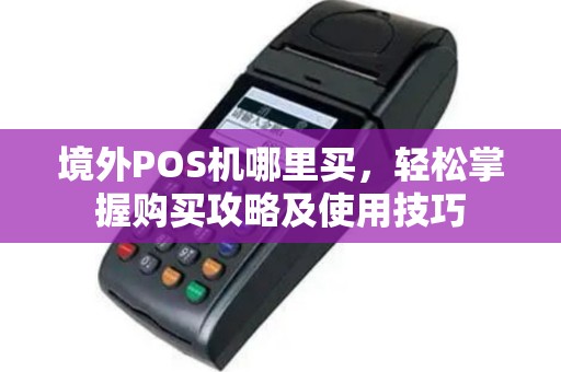 境外POS机哪里买，轻松掌握购买攻略及使用技巧