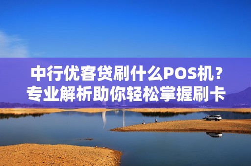 中行优客贷刷什么POS机？专业解析助你轻松掌握刷卡技巧