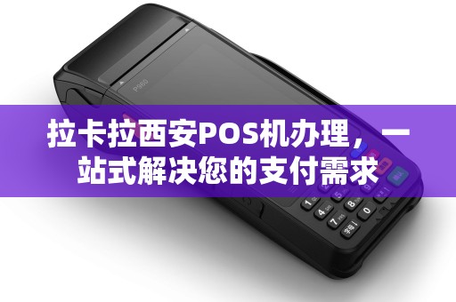 拉卡拉西安POS机办理，一站式解决您的支付需求