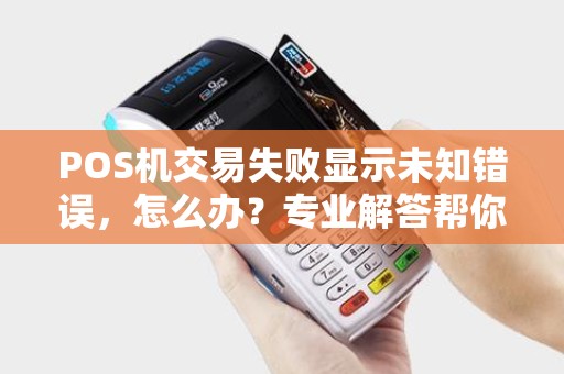 POS机交易失败显示未知错误，怎么办？专业解答帮你解决问题！