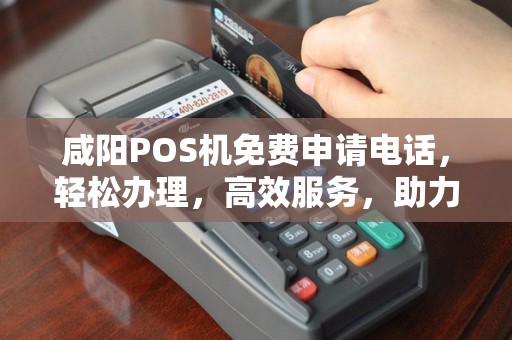咸阳POS机免费申请电话，轻松办理，高效服务，助力您的生意腾飞