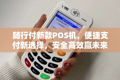 随行付新款POS机，便捷支付新选择，安全高效赢未来