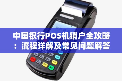 中国银行POS机销户全攻略：流程详解及常见问题解答