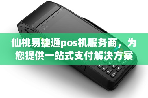 仙桃易捷通pos机服务商，为您提供一站式支付解决方案