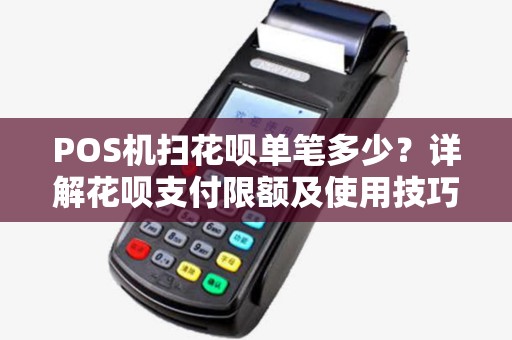 POS机扫花呗单笔多少？详解花呗支付限额及使用技巧