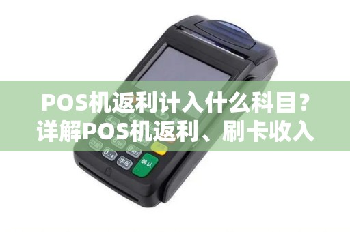 POS机返利计入什么科目？详解POS机返利、刷卡收入及现金返利的会计处理