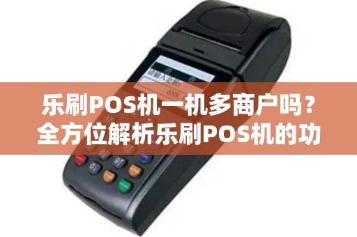 乐刷POS机一机多商户吗？全方位解析乐刷POS机的功能与安全性