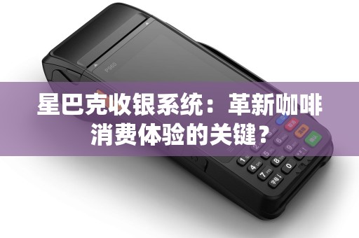 星巴克收银系统：革新咖啡消费体验的关键？