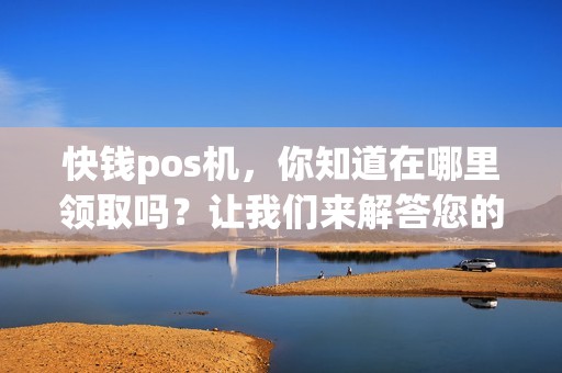 快钱pos机，你知道在哪里领取吗？让我们来解答您的疑问！