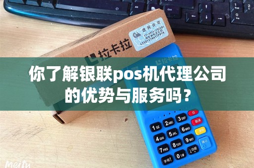 你了解银联pos机代理公司的优势与服务吗？