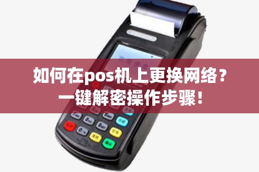 如何在pos机上更换网络？一键解密操作步骤！