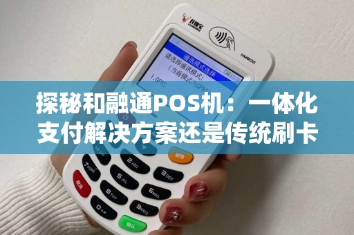 探秘和融通POS机：一体化支付解决方案还是传统刷卡终端？