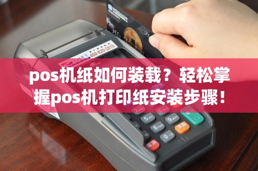 pos机纸如何装载？轻松掌握pos机打印纸安装步骤！